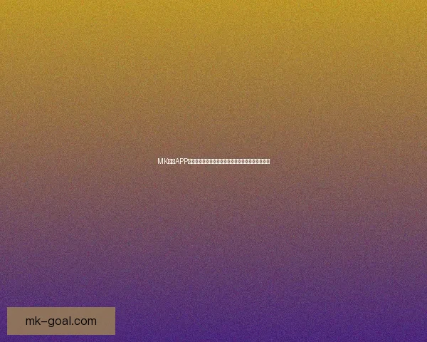 MK体育APP下载体验全新升级畅享极速体育赛事直播和精彩内容